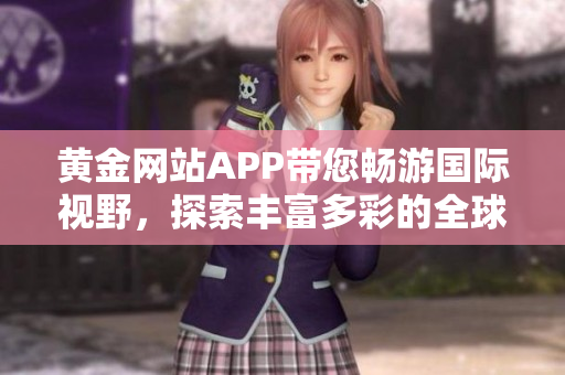 黄金网站APP带您畅游国际视野，探索丰富多彩的全球世界