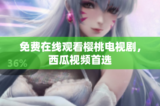 免费在线观看樱桃电视剧，西瓜视频首选