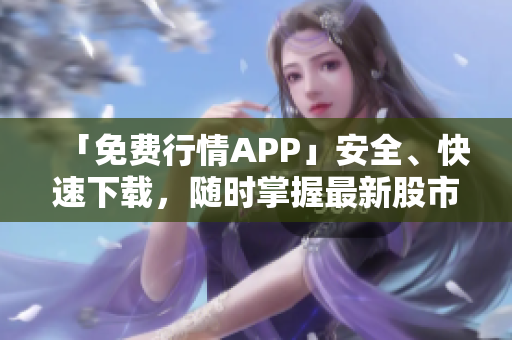 「免费行情APP」安全、快速下载，随时掌握最新股市行情