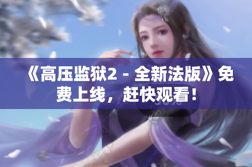 《高压监狱2 - 全新法版》免费上线，赶快观看！