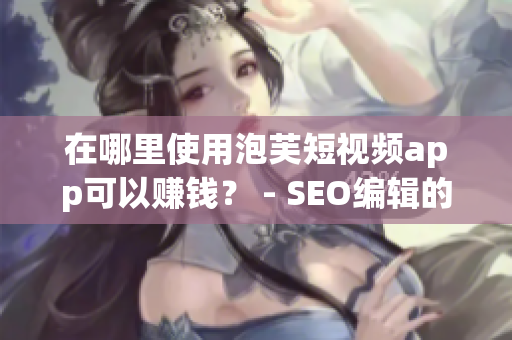 在哪里使用泡芙短视频app可以赚钱？ - SEO编辑的建议
