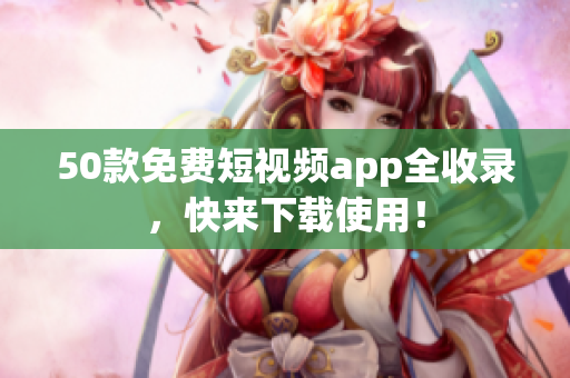 50款免费短视频app全收录，快来下载使用！