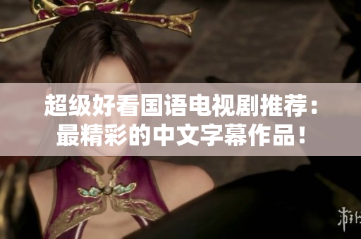 超级好看国语电视剧推荐：最精彩的中文字幕作品！