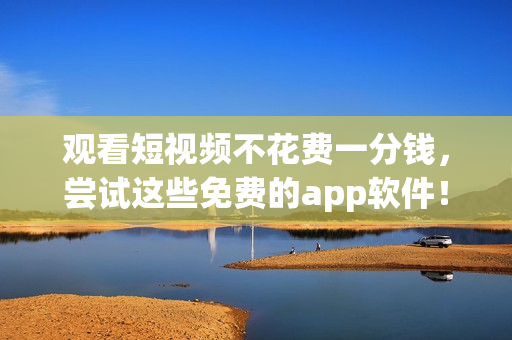 观看短视频不花费一分钱，尝试这些免费的app软件！