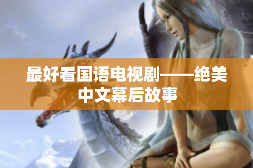 最好看国语电视剧——绝美中文幕后故事
