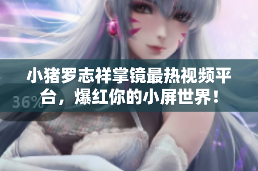 小猪罗志祥掌镜最热视频平台，爆红你的小屏世界！