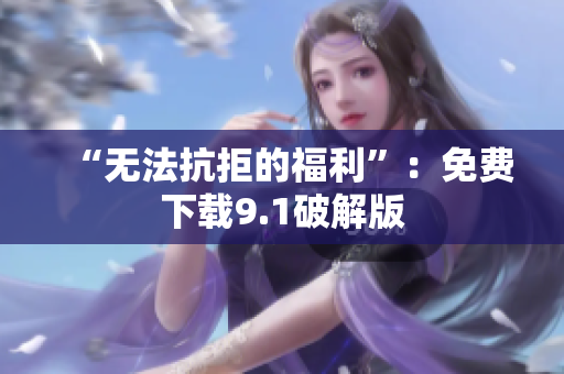“无法抗拒的福利”：免费下载9.1破解版