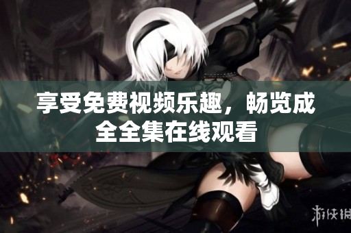 享受免费视频乐趣，畅览成全全集在线观看