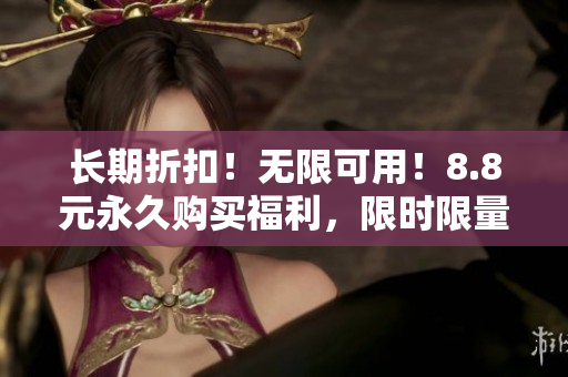 长期折扣！无限可用！8.8元永久购买福利，限时限量抢购！