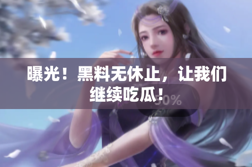 曝光！黑料无休止，让我们继续吃瓜！