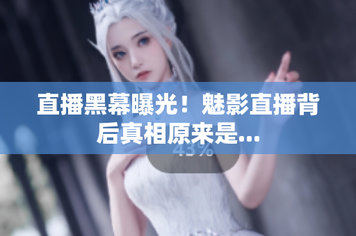 直播黑幕曝光！魅影直播背后真相原来是...