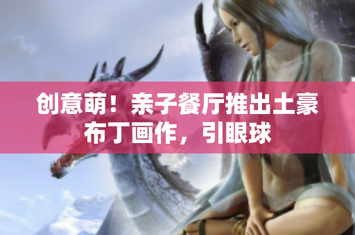 创意萌！亲子餐厅推出土豪布丁画作，引眼球