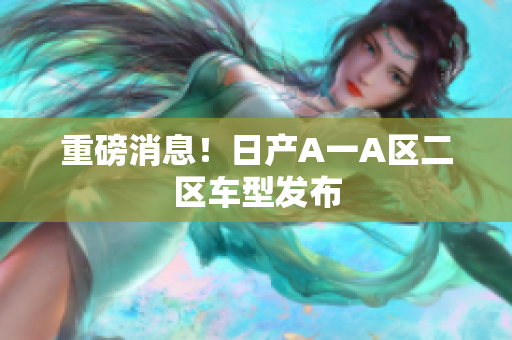 重磅消息！日产A一A区二区车型发布