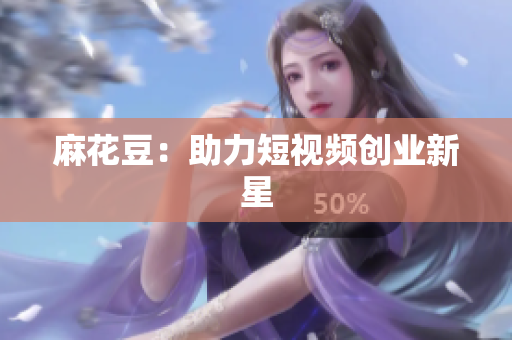 麻花豆：助力短视频创业新星