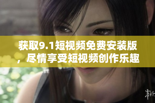 获取9.1短视频免费安装版，尽情享受短视频创作乐趣！