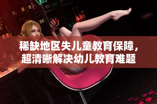 稀缺地区失儿童教育保障，超清晰解决幼儿教育难题