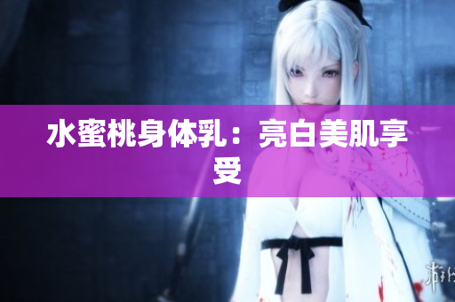 水蜜桃身体乳：亮白美肌享受