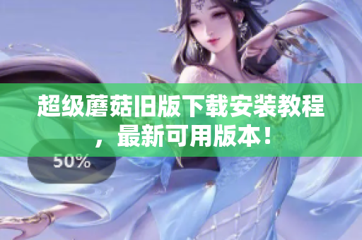 超级蘑菇旧版下载安装教程，最新可用版本！