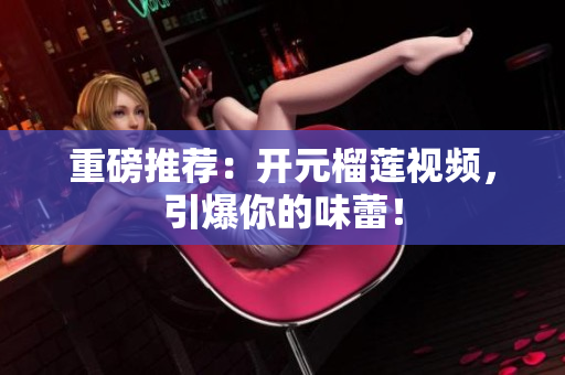 重磅推荐：开元榴莲视频，引爆你的味蕾！