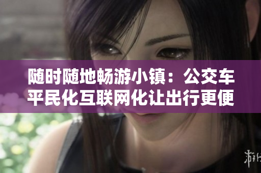 随时随地畅游小镇：公交车平民化互联网化让出行更便捷