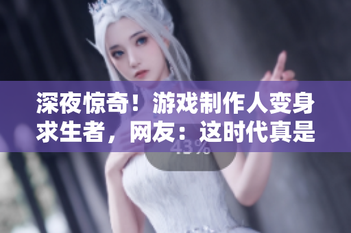 深夜惊奇！游戏制作人变身求生者，网友：这时代真是神奇