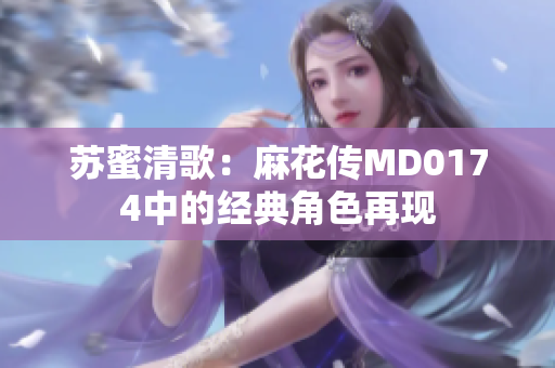 苏蜜清歌：麻花传MD0174中的经典角色再现