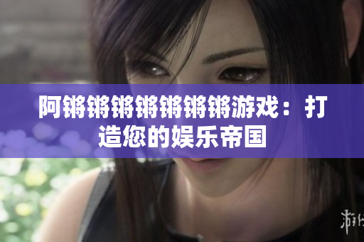 阿锵锵锵锵锵锵锵游戏：打造您的娱乐帝国