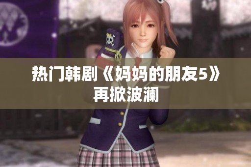 热门韩剧《妈妈的朋友5》再掀波澜