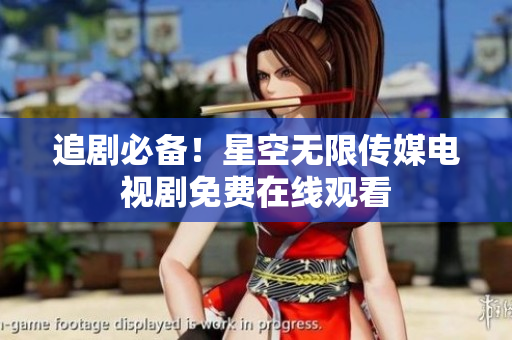 追剧必备！星空无限传媒电视剧免费在线观看