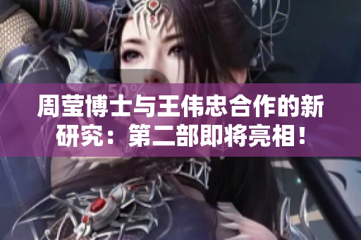 周莹博士与王伟忠合作的新研究：第二部即将亮相！