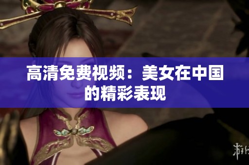 高清免费视频：美女在中国的精彩表现