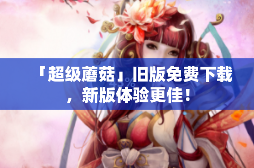 「超级蘑菇」旧版免费下载，新版体验更佳！