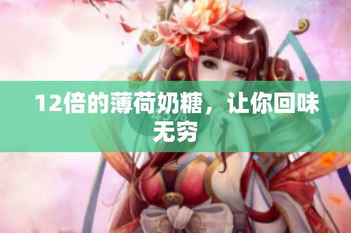 12倍的薄荷奶糖，让你回味无穷