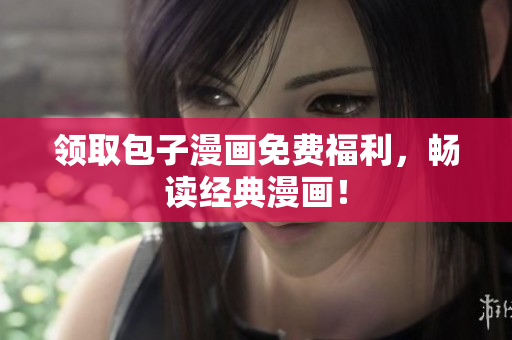 领取包子漫画免费福利，畅读经典漫画！