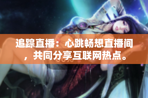 追踪直播：心跳畅想直播间，共同分享互联网热点。