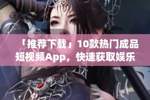 「推荐下载」10款热门成品短视频App，快速获取娱乐资讯！