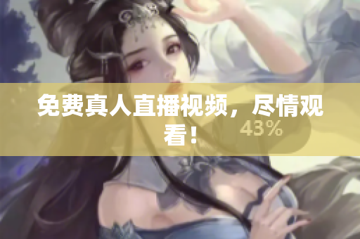 免费真人直播视频，尽情观看！