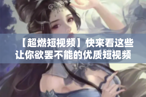 【超燃短视频】快来看这些让你欲罢不能的优质短视频！