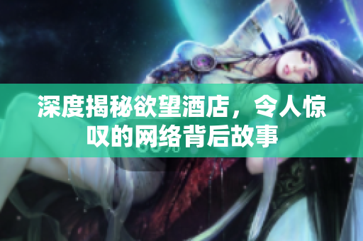 深度揭秘欲望酒店，令人惊叹的网络背后故事