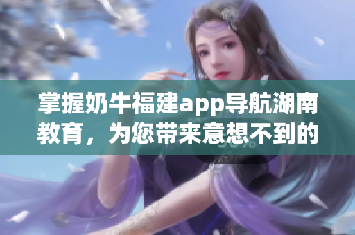 掌握奶牛福建app导航湖南教育，为您带来意想不到的收获