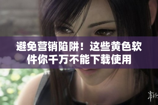 避免营销陷阱！这些黄色软件你千万不能下载使用