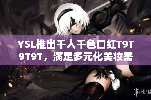 YSL推出千人千色口红T9T9T9T，满足多元化美妆需求