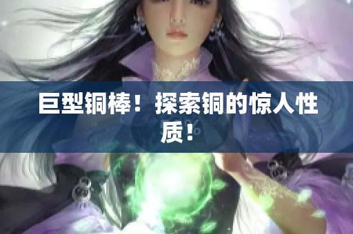 巨型铜棒！探索铜的惊人性质！