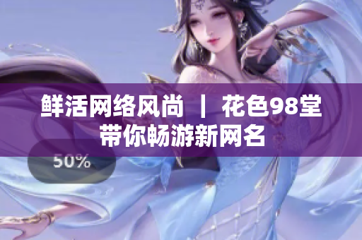 鲜活网络风尚 ｜ 花色98堂带你畅游新网名