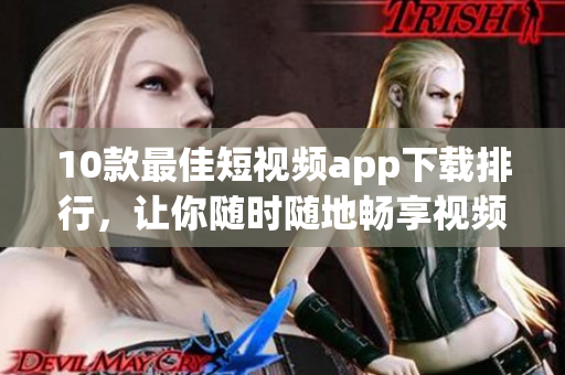 10款最佳短视频app下载排行，让你随时随地畅享视频创作快感