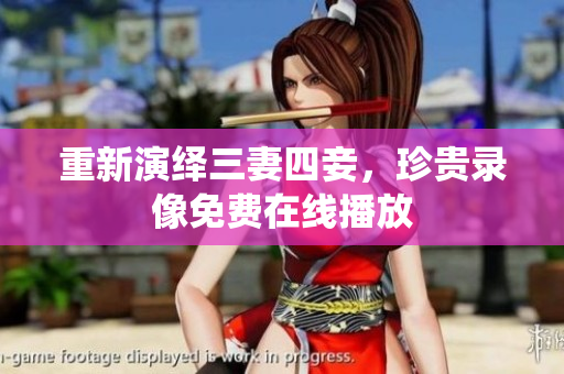 重新演绎三妻四妾，珍贵录像免费在线播放