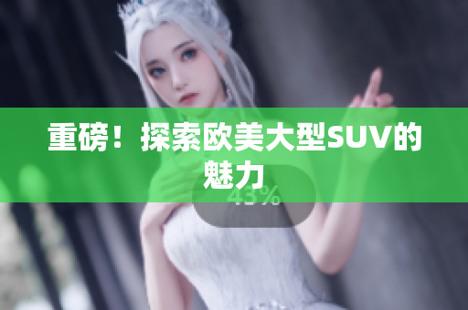 重磅！探索欧美大型SUV的魅力