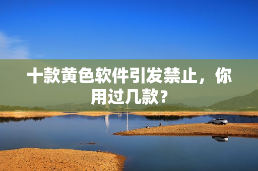 十款黄色软件引发禁止，你用过几款？