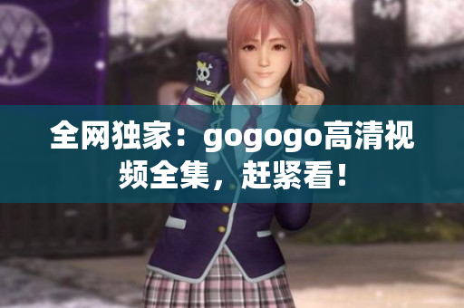 全网独家：gogogo高清视频全集，赶紧看！