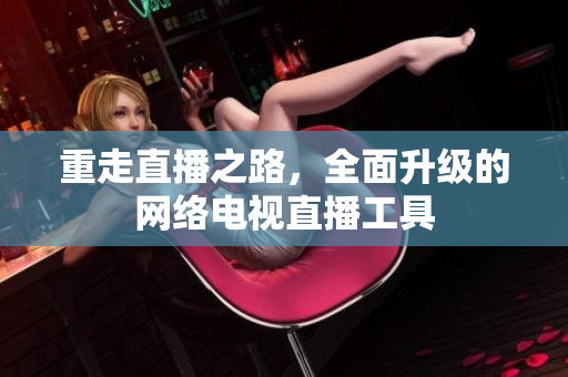 重走直播之路，全面升级的网络电视直播工具